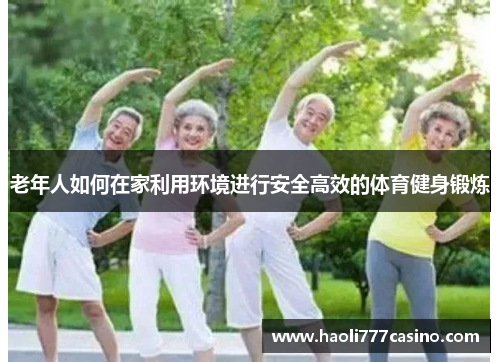 老年人如何在家利用环境进行安全高效的体育健身锻炼