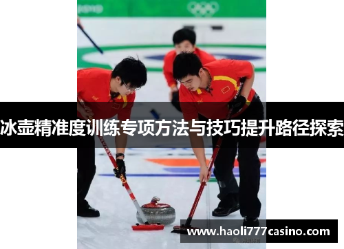 冰壶精准度训练专项方法与技巧提升路径探索